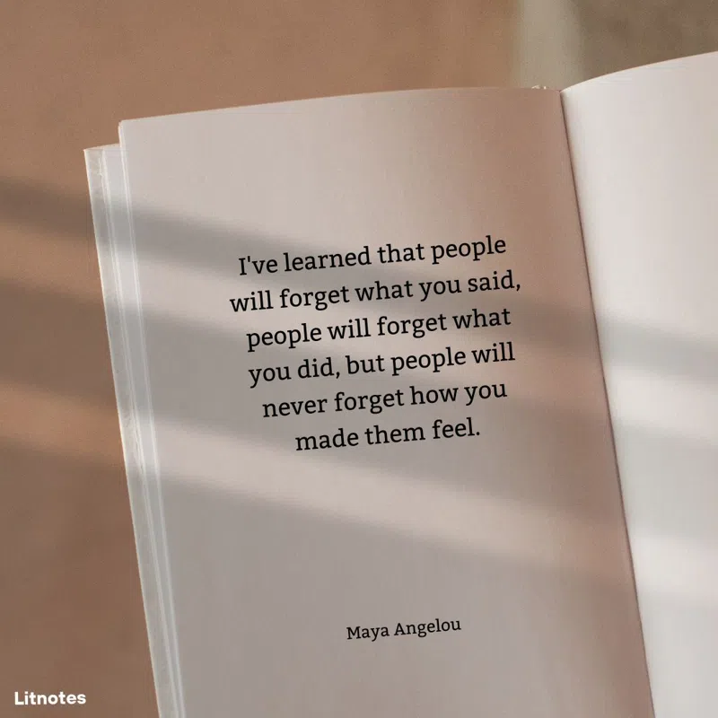 I've learned that people will forget what you said, people will forget what you did, but people will never forget how you made them feel.